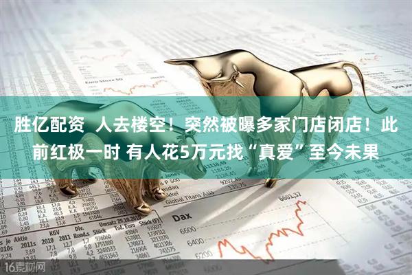 胜亿配资  人去楼空！突然被曝多家门店闭店！此前红极一时 有人花5万元找“真爱”至今未果
