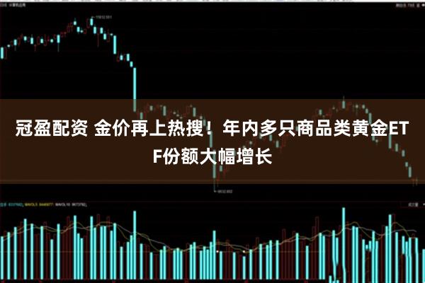 冠盈配资 金价再上热搜！年内多只商品类黄金ETF份额大幅增长