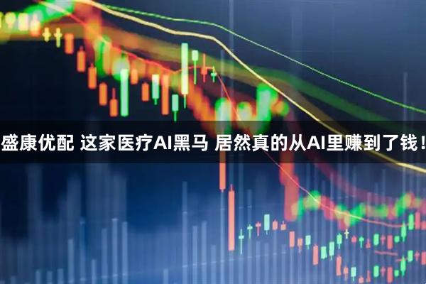 盛康优配 这家医疗AI黑马 居然真的从AI里赚到了钱！