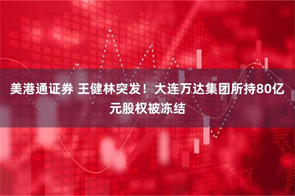 美港通证券 王健林突发！大连万达集团所持80亿元股权被冻结