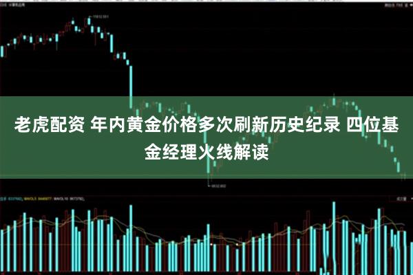 老虎配资 年内黄金价格多次刷新历史纪录 四位基金经理火线解读