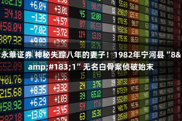永華证券 神秘失踪八年的妻子！1982年宁河县“8&#183;1”无名白骨案侦破始末