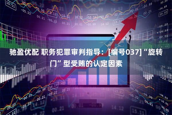 驰盈优配 职务犯罪审判指导：[编号037]“旋转门”型受贿的认定因素