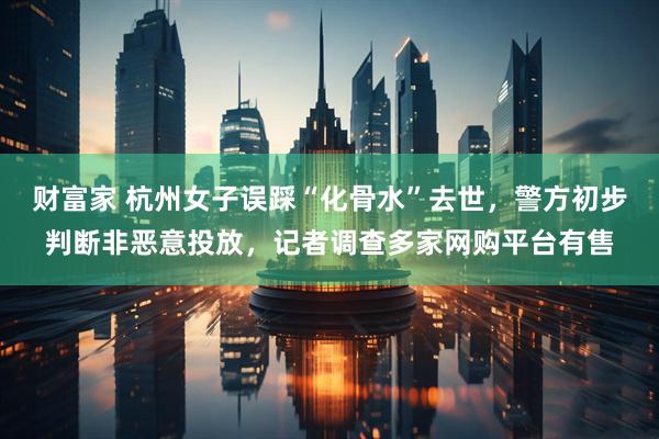 财富家 杭州女子误踩“化骨水”去世，警方初步判断非恶意投放，记者调查多家网购平台有售