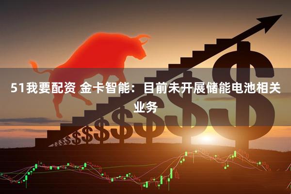 51我要配资 金卡智能：目前未开展储能电池相关业务