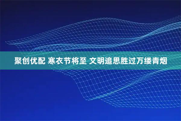 聚创优配 寒衣节将至 文明追思胜过万缕青烟