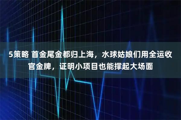 5策略 首金尾金都归上海，水球姑娘们用全运收官金牌，证明小项目也能撑起大场面