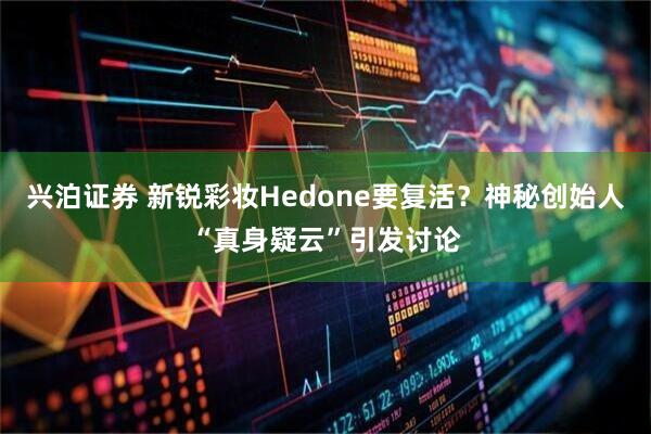 兴泊证券 新锐彩妆Hedone要复活？神秘创始人“真身疑云”引发讨论