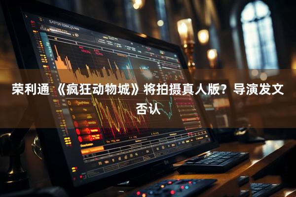 荣利通 《疯狂动物城》将拍摄真人版？导演发文否认