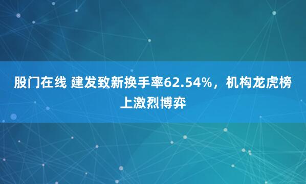 股门在线 建发致新换手率62.54%，机构龙虎榜上激烈博弈