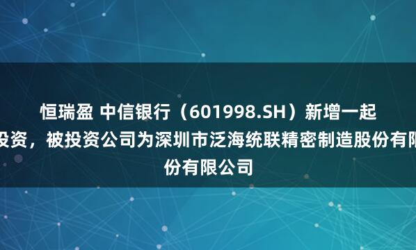 恒瑞盈 中信银行（601998.SH）新增一起对外投资，被投资公司为深圳市泛海统联精密制造股份有限公司