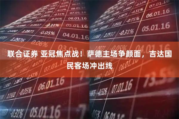 联合证券 亚冠焦点战！萨德主场争颜面，吉达国民客场冲出线