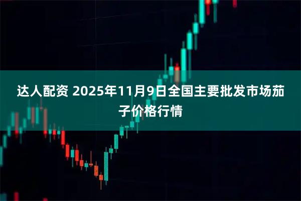 达人配资 2025年11月9日全国主要批发市场茄子价格行情