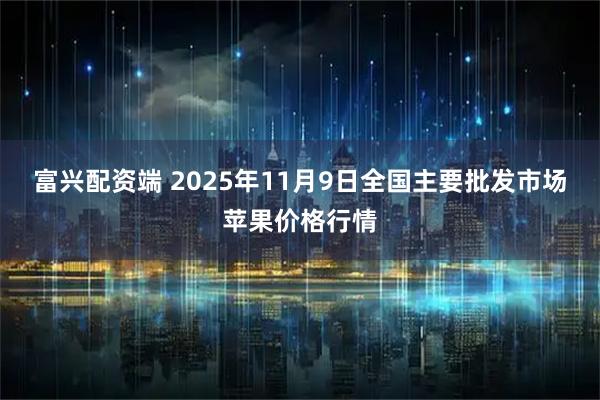 富兴配资端 2025年11月9日全国主要批发市场苹果价格行情