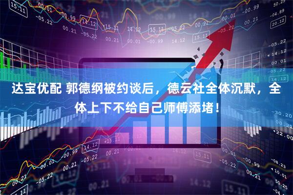 达宝优配 郭德纲被约谈后，德云社全体沉默，全体上下不给自己师傅添堵！