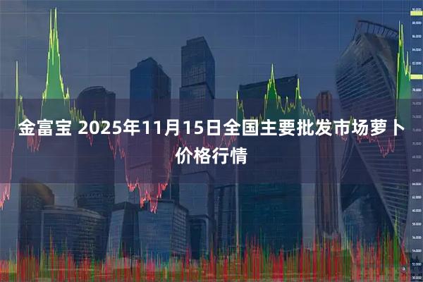 金富宝 2025年11月15日全国主要批发市场萝卜价格行情