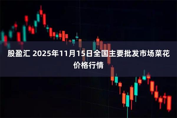 股盈汇 2025年11月15日全国主要批发市场菜花价格行情