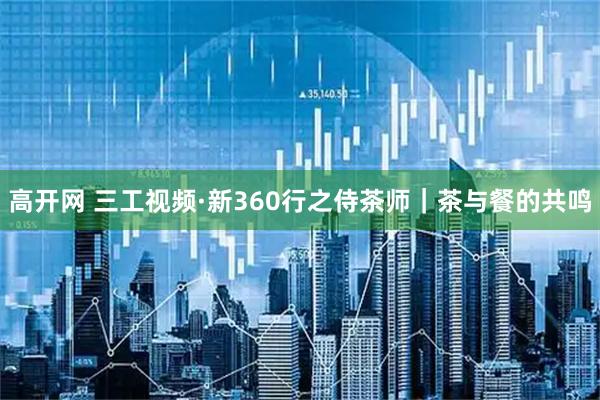 高开网 三工视频·新360行之侍茶师｜茶与餐的共鸣