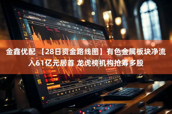 金鑫优配 【28日资金路线图】有色金属板块净流入61亿元居首 龙虎榜机构抢筹多股