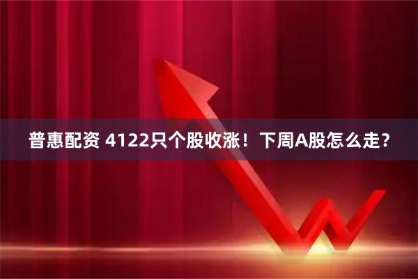 普惠配资 4122只个股收涨！下周A股怎么走？