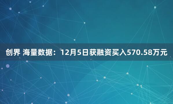 创界 海量数据：12月5日获融资买入570.58万元