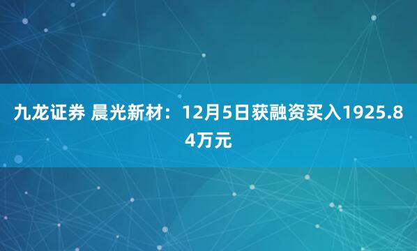 九龙证券 晨光新材：12月5日获融资买入1925.84万元