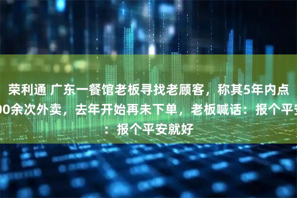 荣利通 广东一餐馆老板寻找老顾客，称其5年内点了2000余次外卖，去年开始再未下单，老板喊话：报个平安就好