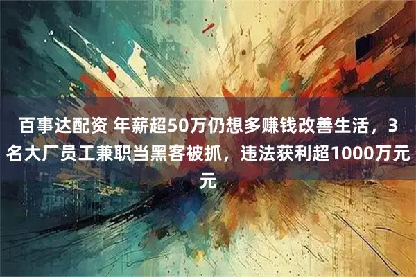 百事达配资 年薪超50万仍想多赚钱改善生活，3名大厂员工兼职当黑客被抓，违法获利超1000万元