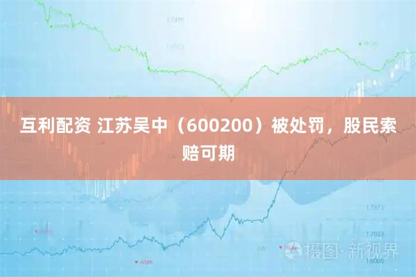 互利配资 江苏吴中（600200）被处罚，股民索赔可期
