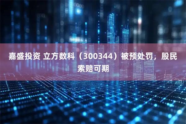 嘉盛投资 立方数科（300344）被预处罚，股民索赔可期