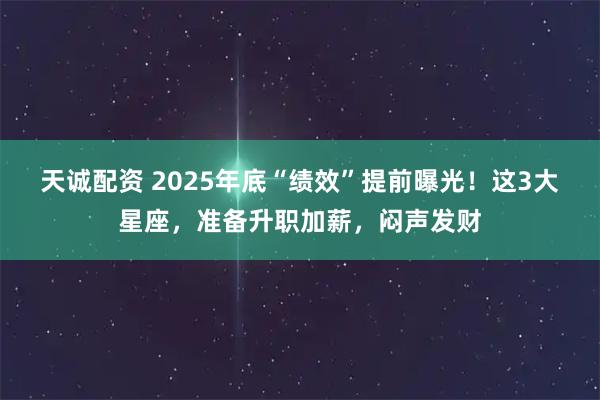 天诚配资 2025年底“绩效”提前曝光！这3大星座，准备升职加薪，闷声发财