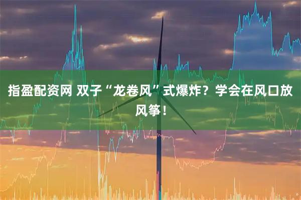 指盈配资网 双子“龙卷风”式爆炸？学会在风口放风筝！
