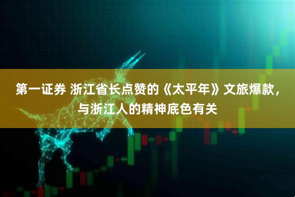 第一证券 浙江省长点赞的《太平年》文旅爆款，与浙江人的精神底色有关