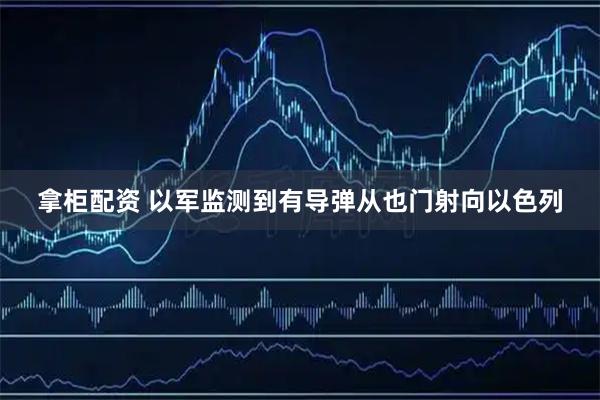 拿柜配资 以军监测到有导弹从也门射向以色列
