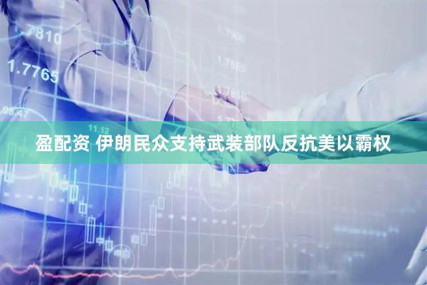 盈配资 伊朗民众支持武装部队反抗美以霸权