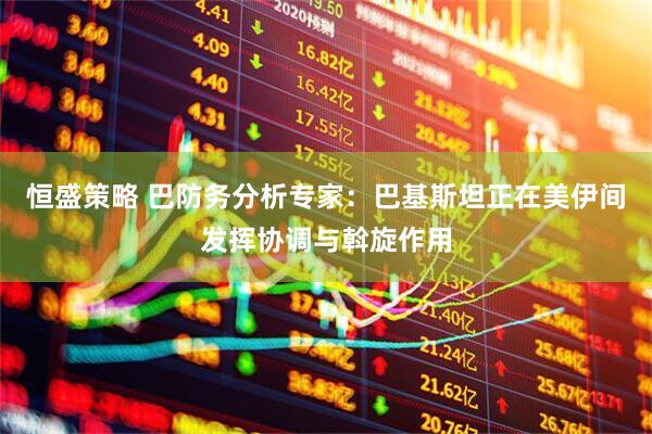 恒盛策略 巴防务分析专家：巴基斯坦正在美伊间发挥协调与斡旋作用