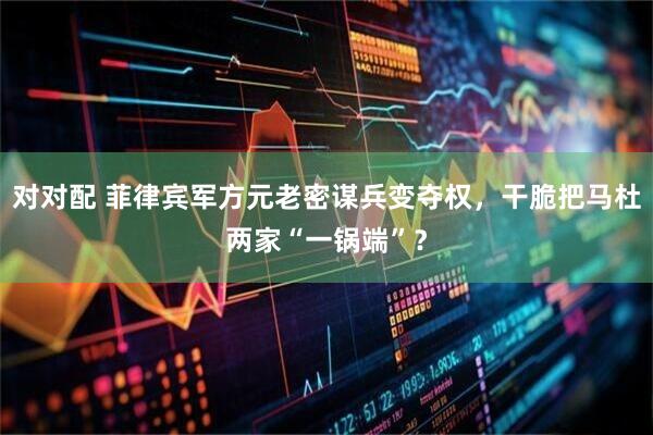 对对配 菲律宾军方元老密谋兵变夺权，干脆把马杜两家“一锅端”？