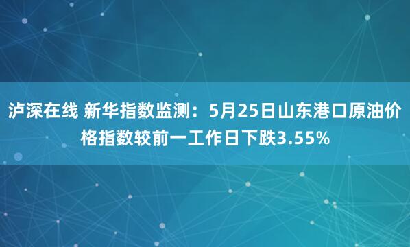 泸深在线 新华指数监测：5月25日山东港口原油价格指数较前一工作日下跌3.55%