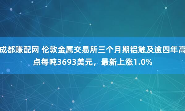 成都赚配网 伦敦金属交易所三个月期铝触及逾四年高点每吨3693美元，最新上涨1.0%