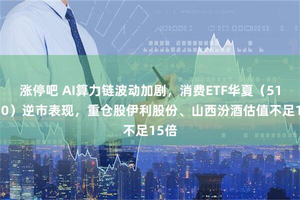 涨停吧 AI算力链波动加剧，消费ETF华夏（510630）逆市表现，重仓股伊利股份、山西汾酒估值不足15倍
