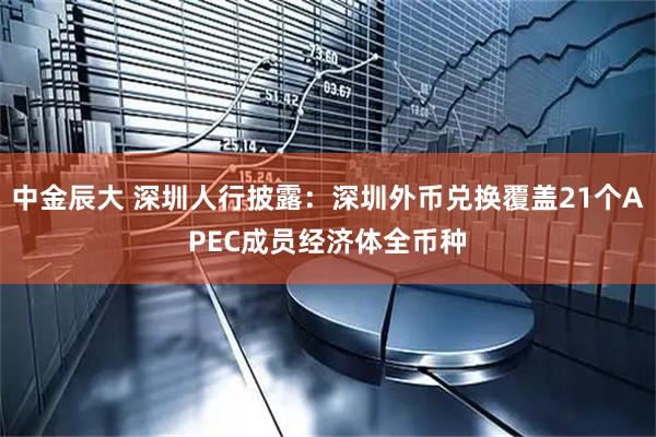 中金辰大 深圳人行披露：深圳外币兑换覆盖21个APEC成员经济体全币种